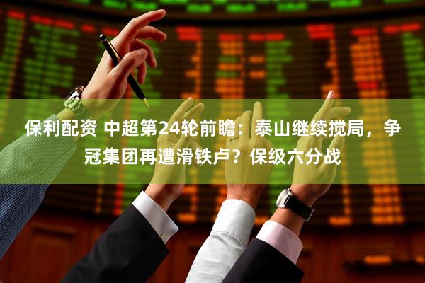 保利配资 中超第24轮前瞻：泰山继续搅局，争冠集团再遭滑铁卢？保级六分战
