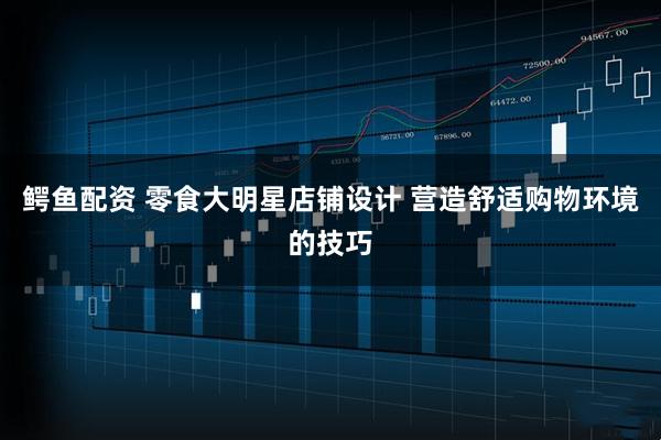 鳄鱼配资 零食大明星店铺设计 营造舒适购物环境的技巧