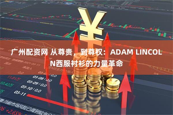 广州配资网 从尊贵，到尊权：ADAM LINCOLN西服衬衫的力量革命
