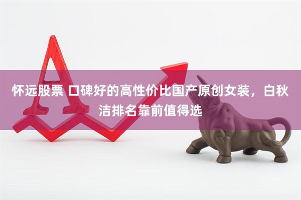 怀远股票 口碑好的高性价比国产原创女装，白秋洁排名靠前值得选