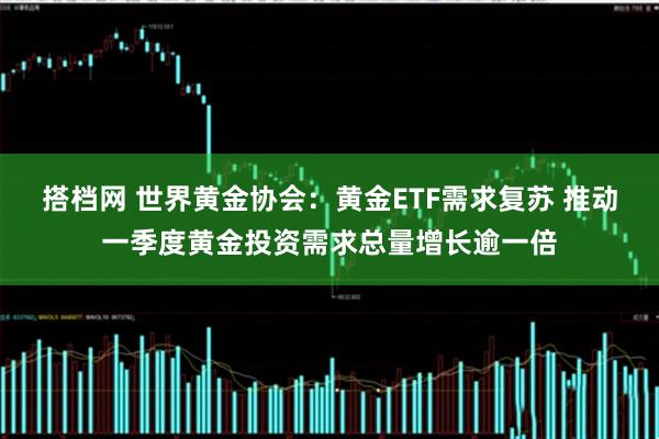 搭档网 世界黄金协会：黄金ETF需求复苏 推动一季度黄金投资需求总量增长逾一倍