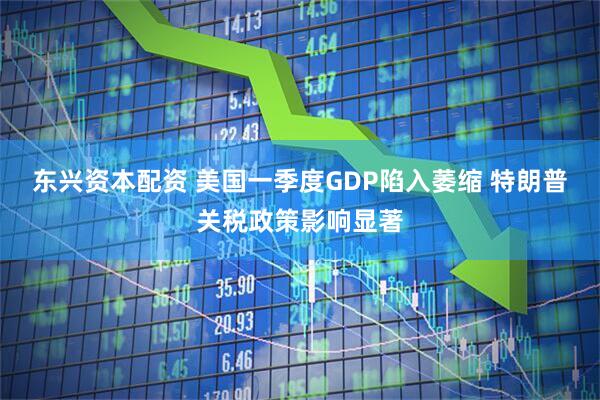 东兴资本配资 美国一季度GDP陷入萎缩 特朗普关税政策影响显著