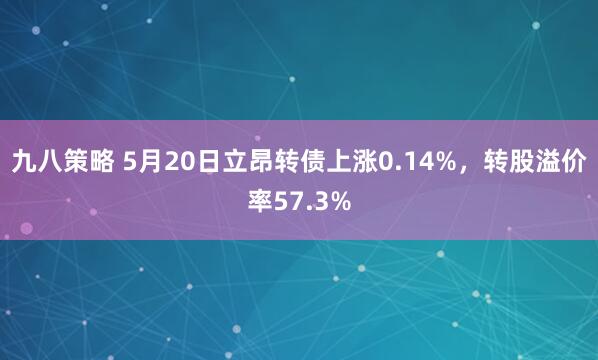 九八策略 5月20日立昂转债上涨0.14%，转股溢价率57.3%