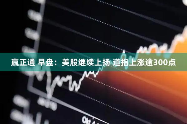 赢正通 早盘：美股继续上扬 道指上涨逾300点