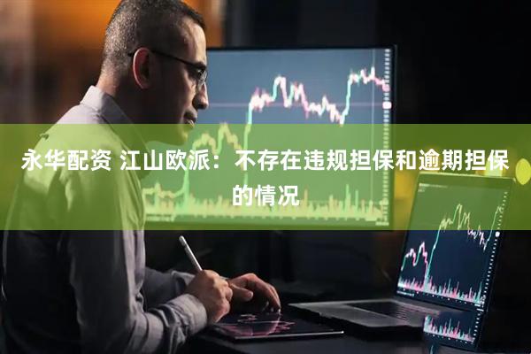 永华配资 江山欧派：不存在违规担保和逾期担保的情况