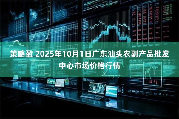 策略盈 2025年10月1日广东汕头农副产品批发中心市场价格行情