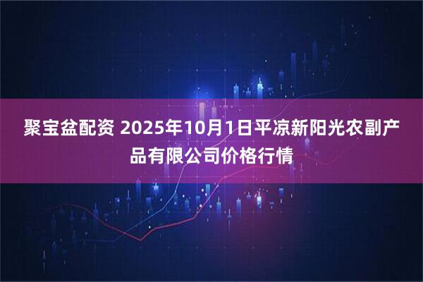 聚宝盆配资 2025年10月1日平凉新阳光农副产品有限公司价格行情