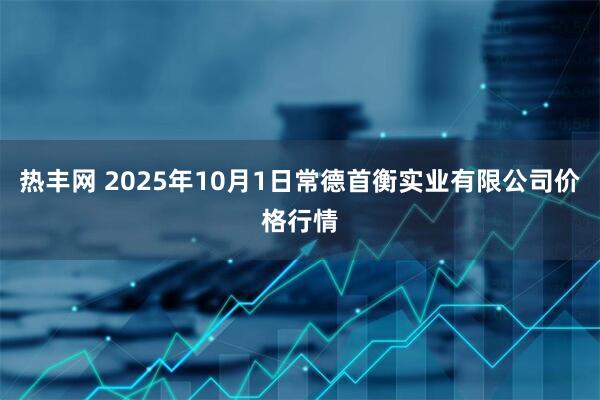 热丰网 2025年10月1日常德首衡实业有限公司价格行情