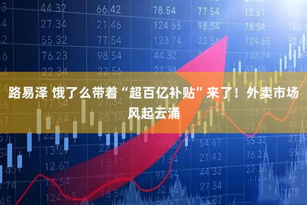 路易泽 饿了么带着“超百亿补贴”来了！外卖市场风起云涌