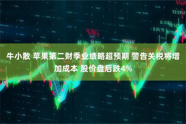 牛小散 苹果第二财季业绩略超预期 警告关税将增加成本 股价盘后跌4%