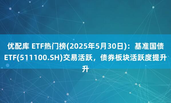 优配库 ETF热门榜(2025年5月30日)：基准国债ETF(511100.SH)交易活跃，债券板块活跃度提升