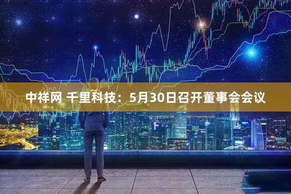 中祥网 千里科技：5月30日召开董事会会议