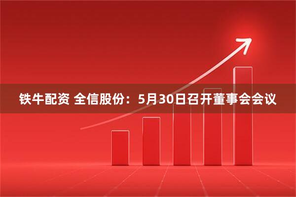 铁牛配资 全信股份：5月30日召开董事会会议