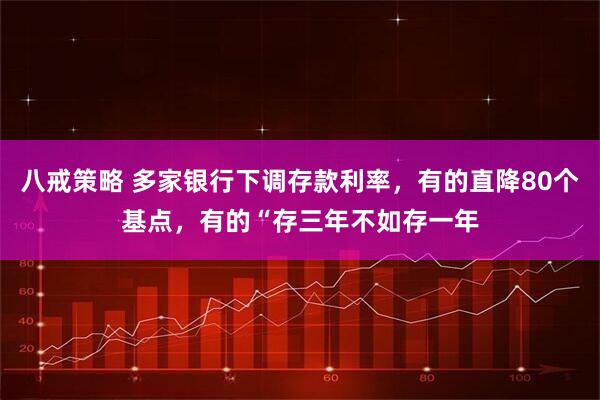 八戒策略 多家银行下调存款利率，有的直降80个基点，有的“存三年不如存一年
