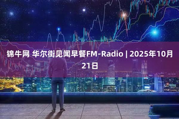 锦牛网 华尔街见闻早餐FM-Radio | 2025年10月21日