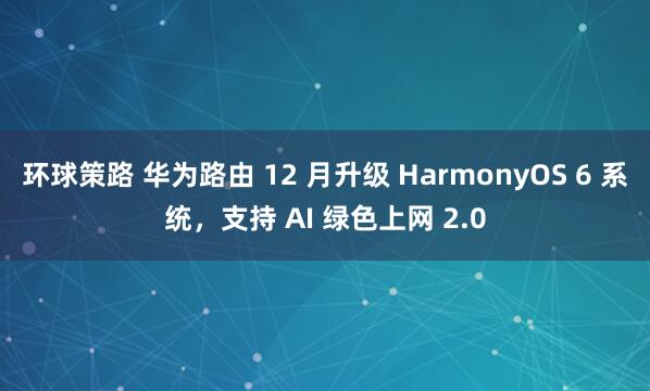 环球策路 华为路由 12 月升级 HarmonyOS 6 系统,支持 AI 绿色上网 2.0