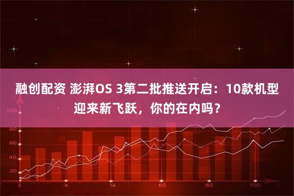 融创配资 澎湃OS 3第二批推送开启:10款机型迎来新飞跃,你的在内吗?