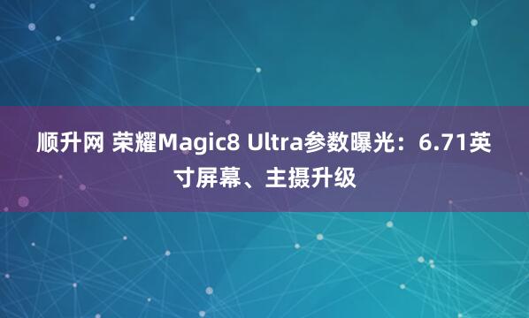 顺升网 荣耀Magic8 Ultra参数曝光:6.71英寸屏幕、主摄升级