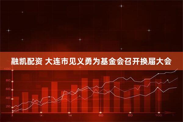 融凯配资 大连市见义勇为基金会召开换届大会