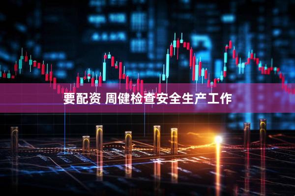 要配资 周健检查安全生产工作
