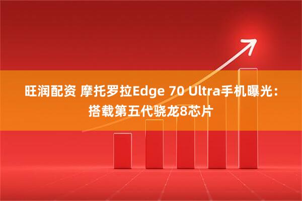 旺润配资 摩托罗拉Edge 70 Ultra手机曝光:搭载第五代骁龙8芯片