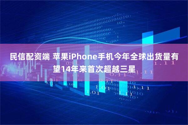 民信配资端 苹果iPhone手机今年全球出货量有望14年来首次超越三星