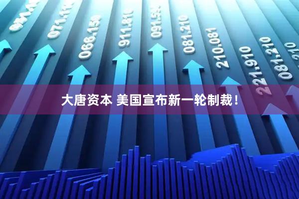 大唐资本 美国宣布新一轮制裁!