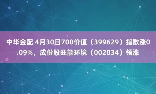 中华金配 4月30日700价值（399629）指数涨0.09%，成份股旺能环境（002034）领涨