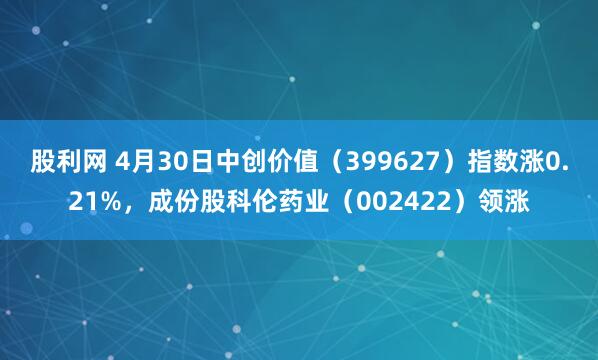 股利网 4月30日中创价值（399627）指数涨0.21%，成份股科伦药业（002422）领涨