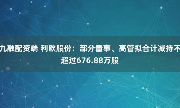 九融配资端 利欧股份：部分董事、高管拟合计减持不超过676.88万股