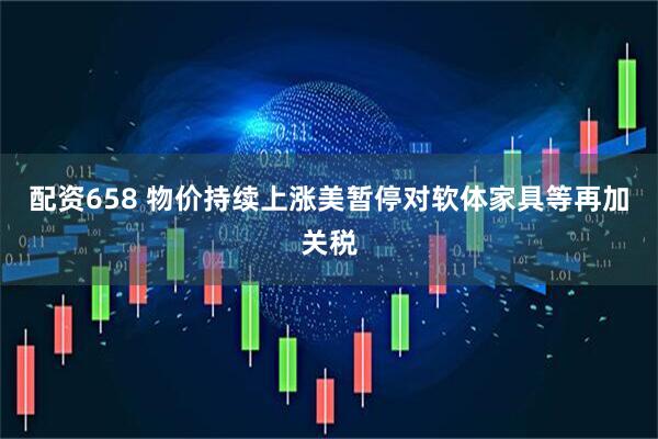 配资658 物价持续上涨　美暂停对软体家具等再加关税