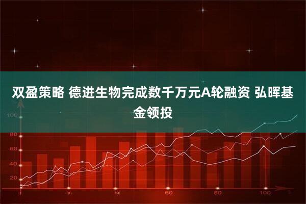 双盈策略 德进生物完成数千万元A轮融资 弘晖基金领投