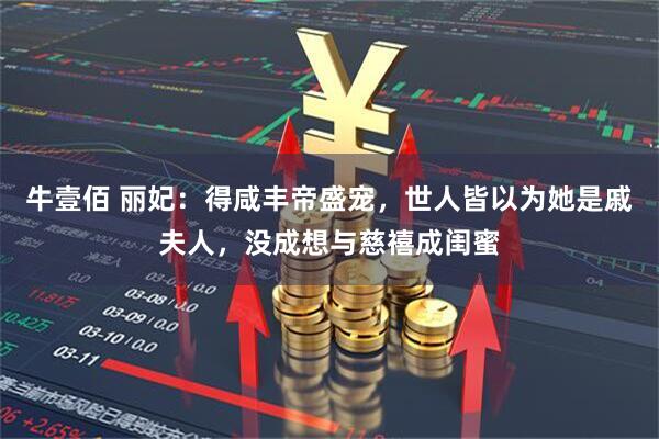 牛壹佰 丽妃：得咸丰帝盛宠，世人皆以为她是戚夫人，没成想与慈禧成闺蜜