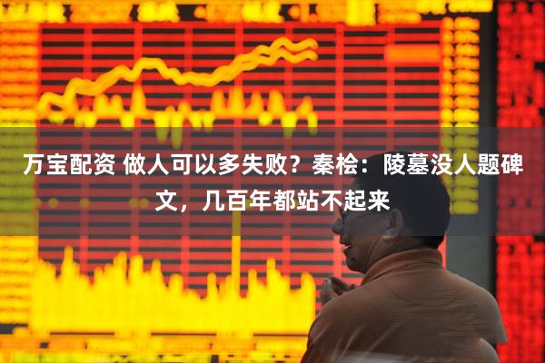 万宝配资 做人可以多失败？秦桧：陵墓没人题碑文，几百年都站不起来