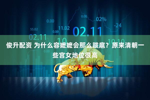 俊升配资 为什么容嬷嬷会那么跋扈？原来清朝一些宫女地位很高