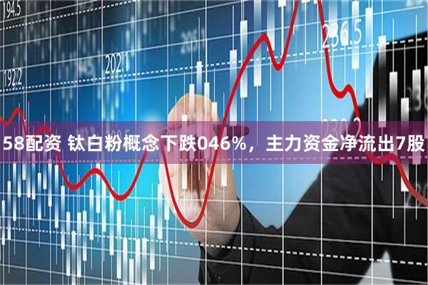 58配资 钛白粉概念下跌046%，主力资金净流出7股