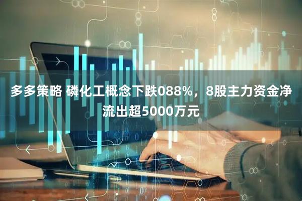 多多策略 磷化工概念下跌088%，8股主力资金净流出超5000万元