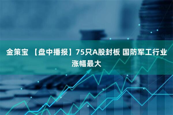 金策宝 【盘中播报】75只A股封板 国防军工行业涨幅最大