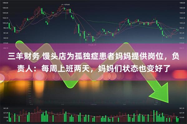 三羊财务 馒头店为孤独症患者妈妈提供岗位，负责人：每周上班两天，妈妈们状态也变好了