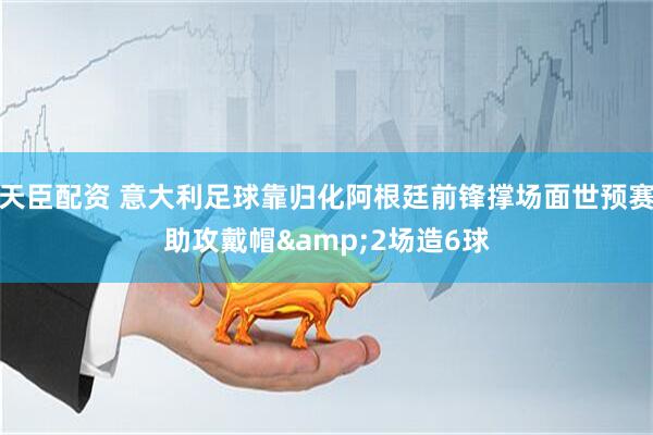 天臣配资 意大利足球靠归化阿根廷前锋撑场面世预赛助攻戴帽&2场造6球
