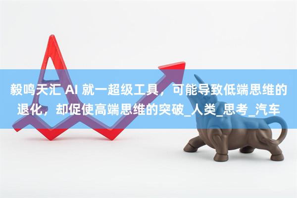毅鸣天汇 AI 就一超级工具，可能导致低端思维的退化，却促使高端思维的突破_人类_思考_汽车