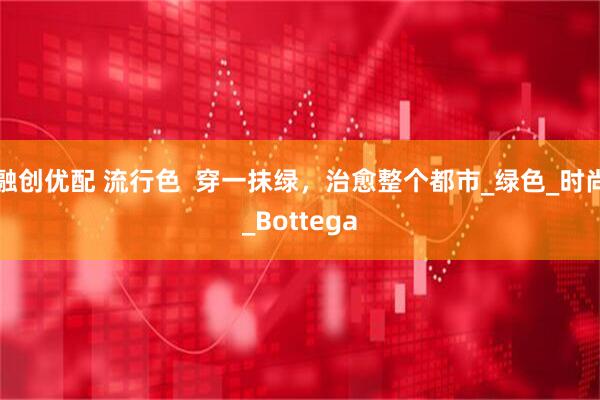 融创优配 流行色  穿一抹绿，治愈整个都市_绿色_时尚_Bottega