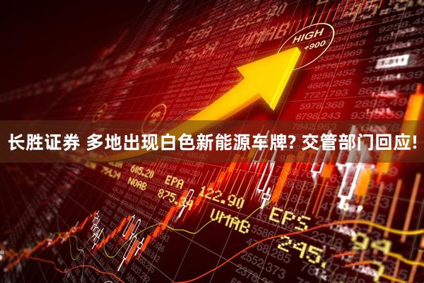 长胜证券 多地出现白色新能源车牌? 交管部门回应!