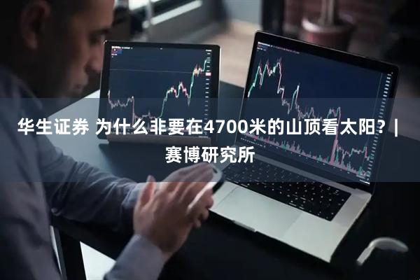 华生证券 为什么非要在4700米的山顶看太阳？| 赛博研究所
