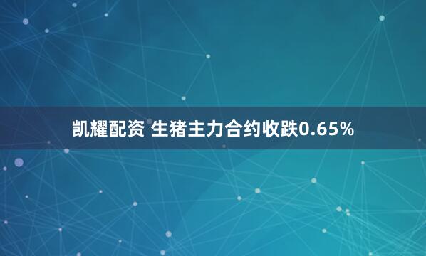 凯耀配资 生猪主力合约收跌0.65%