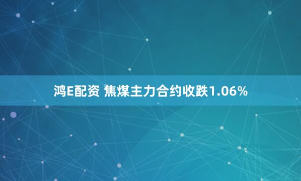 鸿E配资 焦煤主力合约收跌1.06%